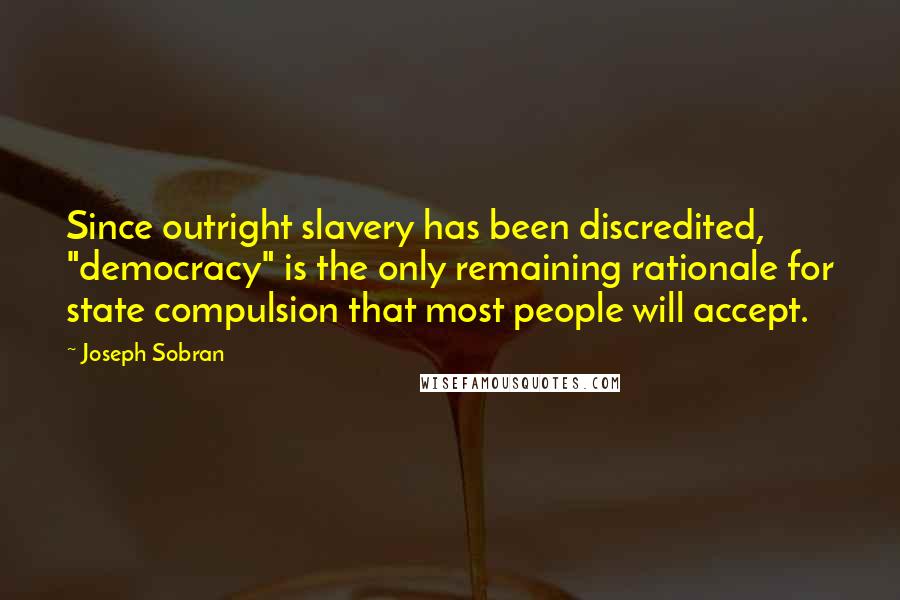 Joseph Sobran Quotes: Since outright slavery has been discredited, "democracy" is the only remaining rationale for state compulsion that most people will accept.