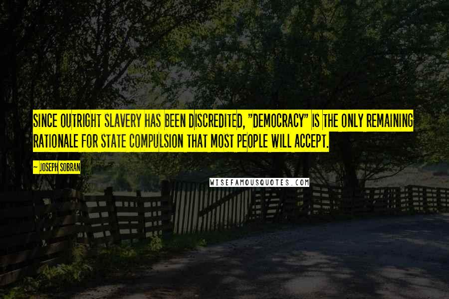 Joseph Sobran Quotes: Since outright slavery has been discredited, "democracy" is the only remaining rationale for state compulsion that most people will accept.