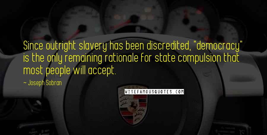 Joseph Sobran Quotes: Since outright slavery has been discredited, "democracy" is the only remaining rationale for state compulsion that most people will accept.