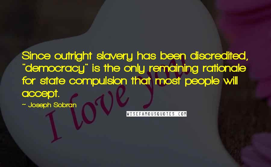 Joseph Sobran Quotes: Since outright slavery has been discredited, "democracy" is the only remaining rationale for state compulsion that most people will accept.