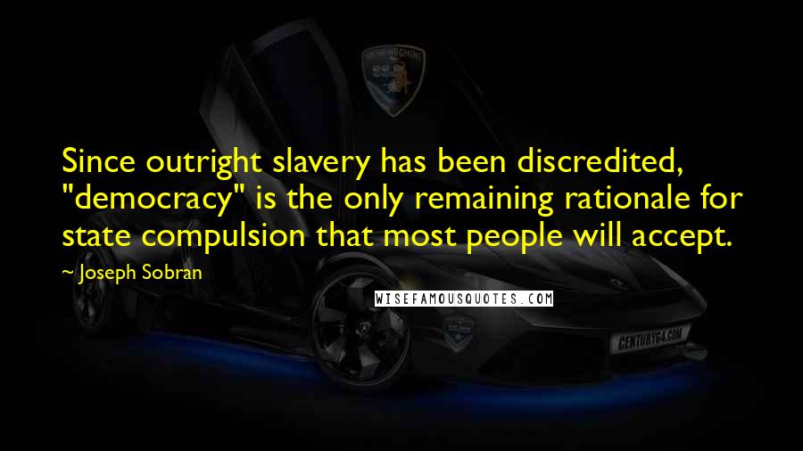 Joseph Sobran Quotes: Since outright slavery has been discredited, "democracy" is the only remaining rationale for state compulsion that most people will accept.