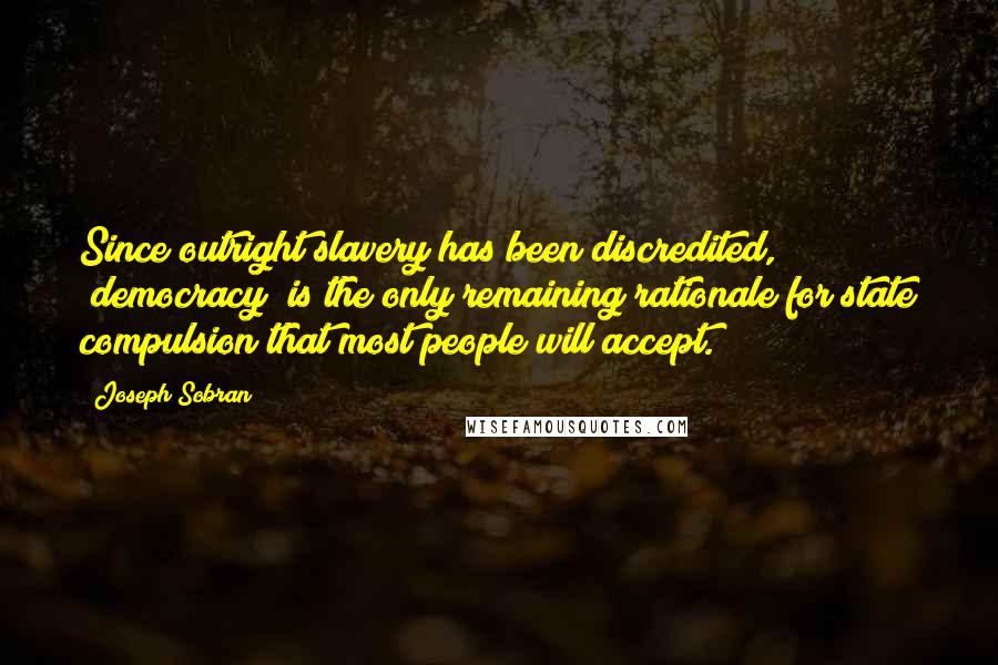 Joseph Sobran Quotes: Since outright slavery has been discredited, "democracy" is the only remaining rationale for state compulsion that most people will accept.