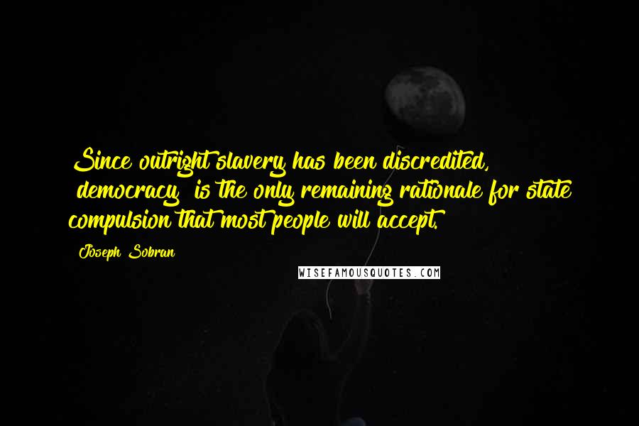 Joseph Sobran Quotes: Since outright slavery has been discredited, "democracy" is the only remaining rationale for state compulsion that most people will accept.