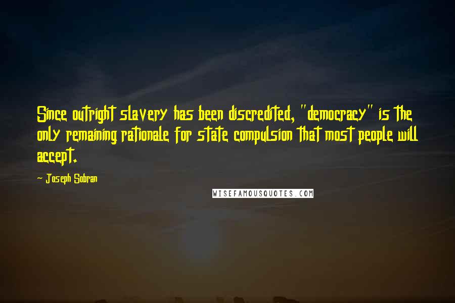 Joseph Sobran Quotes: Since outright slavery has been discredited, "democracy" is the only remaining rationale for state compulsion that most people will accept.