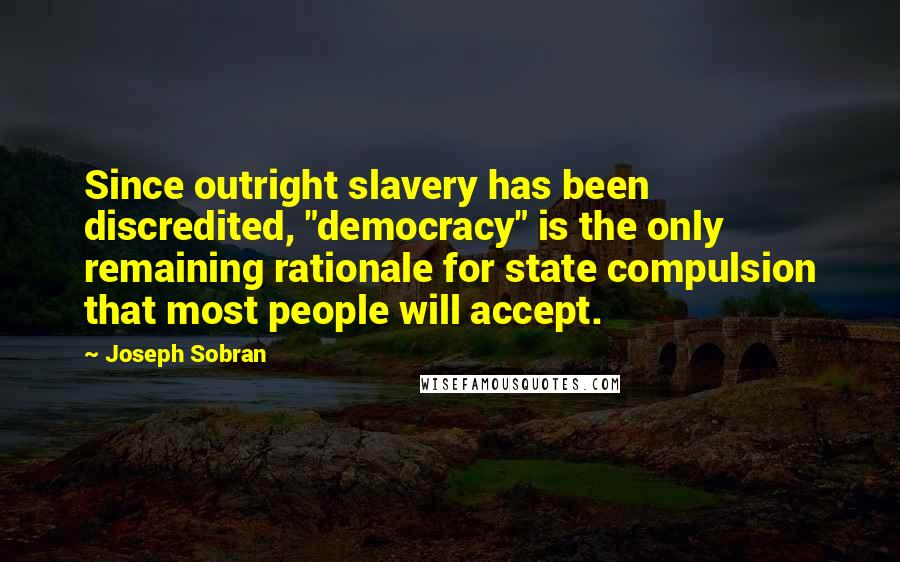Joseph Sobran Quotes: Since outright slavery has been discredited, "democracy" is the only remaining rationale for state compulsion that most people will accept.