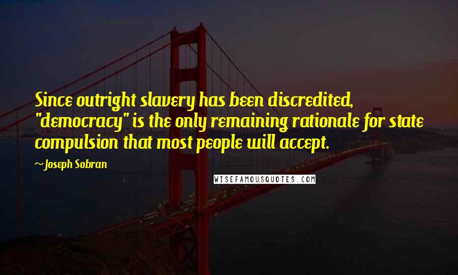 Joseph Sobran Quotes: Since outright slavery has been discredited, "democracy" is the only remaining rationale for state compulsion that most people will accept.