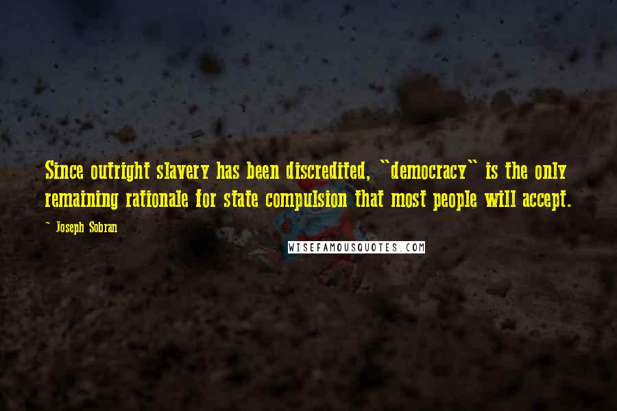 Joseph Sobran Quotes: Since outright slavery has been discredited, "democracy" is the only remaining rationale for state compulsion that most people will accept.