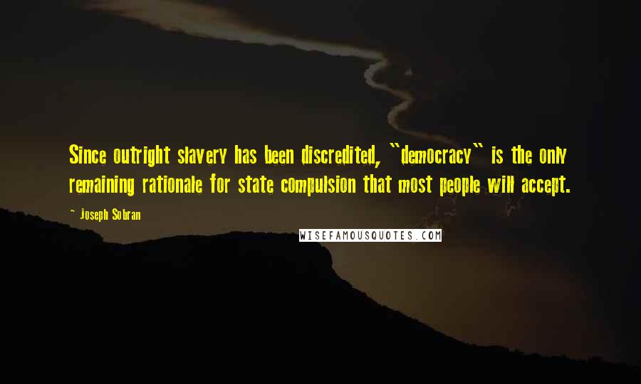 Joseph Sobran Quotes: Since outright slavery has been discredited, "democracy" is the only remaining rationale for state compulsion that most people will accept.