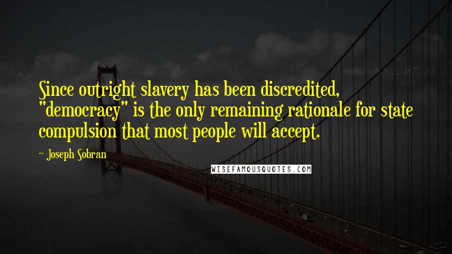 Joseph Sobran Quotes: Since outright slavery has been discredited, "democracy" is the only remaining rationale for state compulsion that most people will accept.