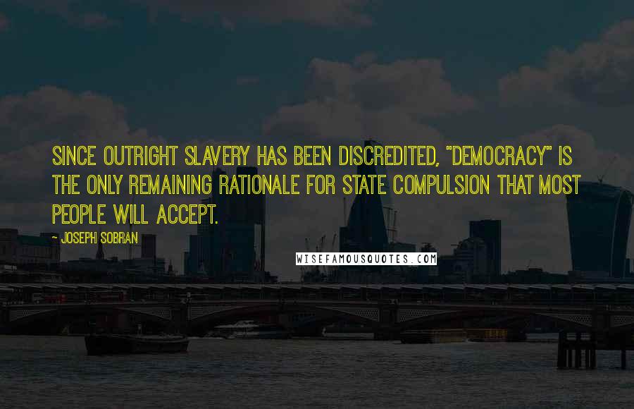 Joseph Sobran Quotes: Since outright slavery has been discredited, "democracy" is the only remaining rationale for state compulsion that most people will accept.