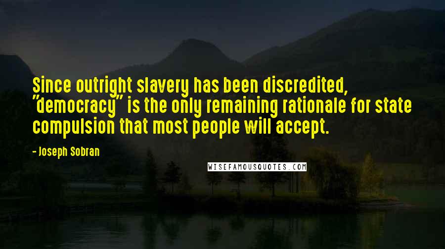 Joseph Sobran Quotes: Since outright slavery has been discredited, "democracy" is the only remaining rationale for state compulsion that most people will accept.