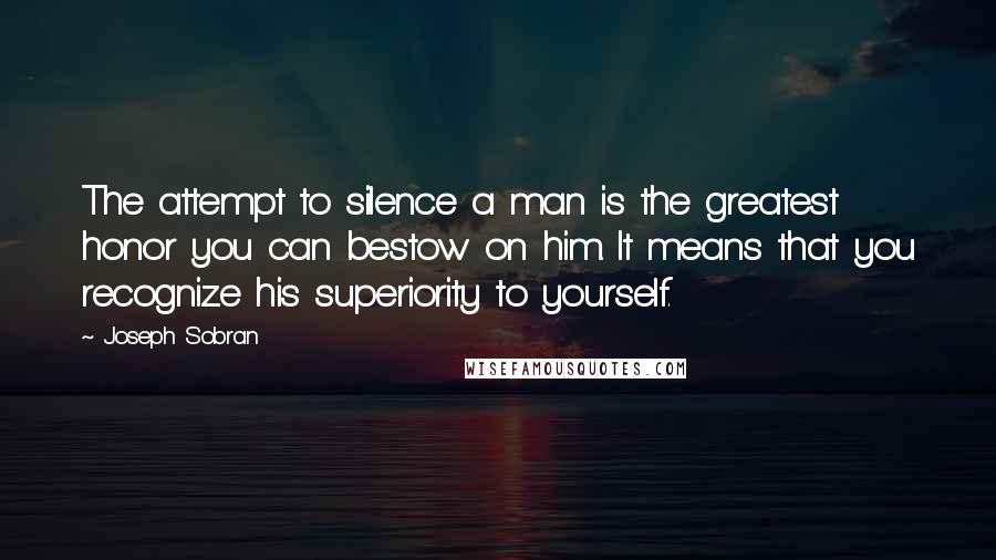 Joseph Sobran Quotes: The attempt to silence a man is the greatest honor you can bestow on him. It means that you recognize his superiority to yourself.