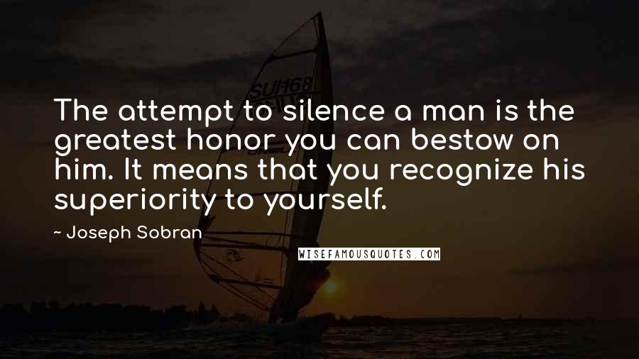 Joseph Sobran Quotes: The attempt to silence a man is the greatest honor you can bestow on him. It means that you recognize his superiority to yourself.
