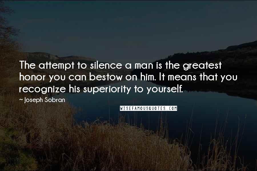 Joseph Sobran Quotes: The attempt to silence a man is the greatest honor you can bestow on him. It means that you recognize his superiority to yourself.