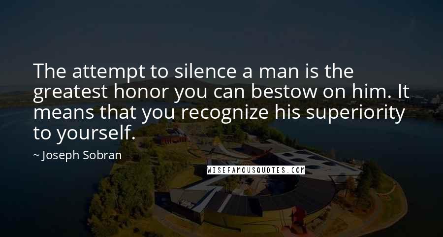 Joseph Sobran Quotes: The attempt to silence a man is the greatest honor you can bestow on him. It means that you recognize his superiority to yourself.