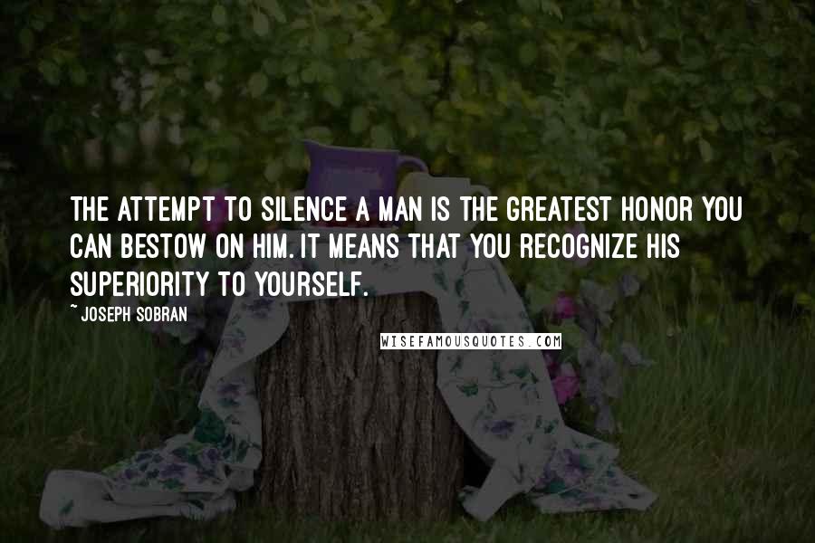 Joseph Sobran Quotes: The attempt to silence a man is the greatest honor you can bestow on him. It means that you recognize his superiority to yourself.