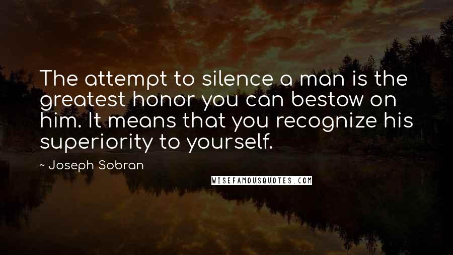 Joseph Sobran Quotes: The attempt to silence a man is the greatest honor you can bestow on him. It means that you recognize his superiority to yourself.