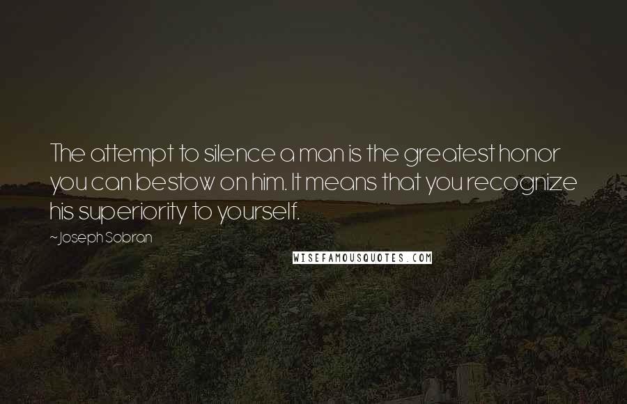 Joseph Sobran Quotes: The attempt to silence a man is the greatest honor you can bestow on him. It means that you recognize his superiority to yourself.