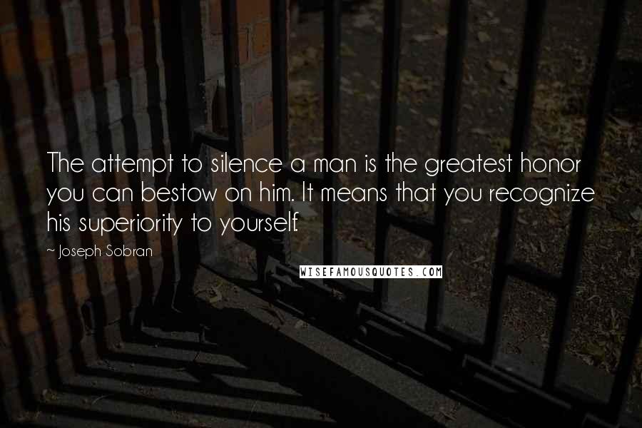 Joseph Sobran Quotes: The attempt to silence a man is the greatest honor you can bestow on him. It means that you recognize his superiority to yourself.