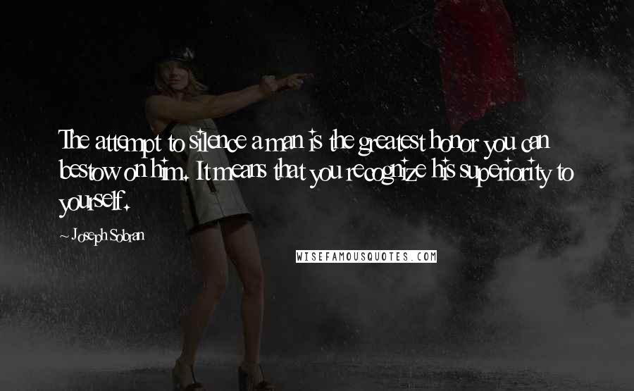 Joseph Sobran Quotes: The attempt to silence a man is the greatest honor you can bestow on him. It means that you recognize his superiority to yourself.