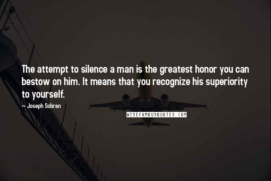 Joseph Sobran Quotes: The attempt to silence a man is the greatest honor you can bestow on him. It means that you recognize his superiority to yourself.