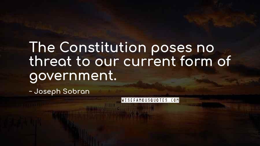 Joseph Sobran Quotes: The Constitution poses no threat to our current form of government.