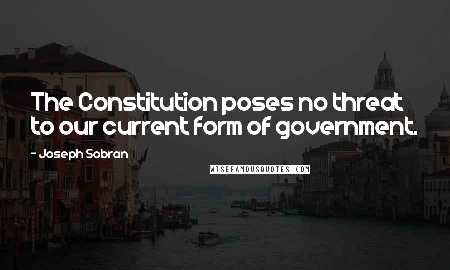 Joseph Sobran Quotes: The Constitution poses no threat to our current form of government.
