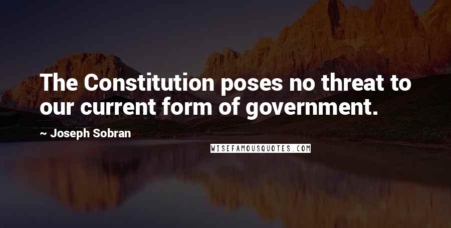 Joseph Sobran Quotes: The Constitution poses no threat to our current form of government.