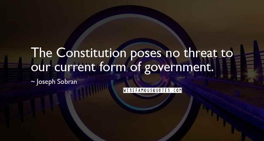 Joseph Sobran Quotes: The Constitution poses no threat to our current form of government.