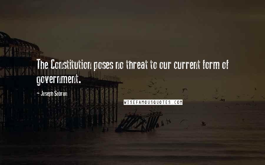 Joseph Sobran Quotes: The Constitution poses no threat to our current form of government.