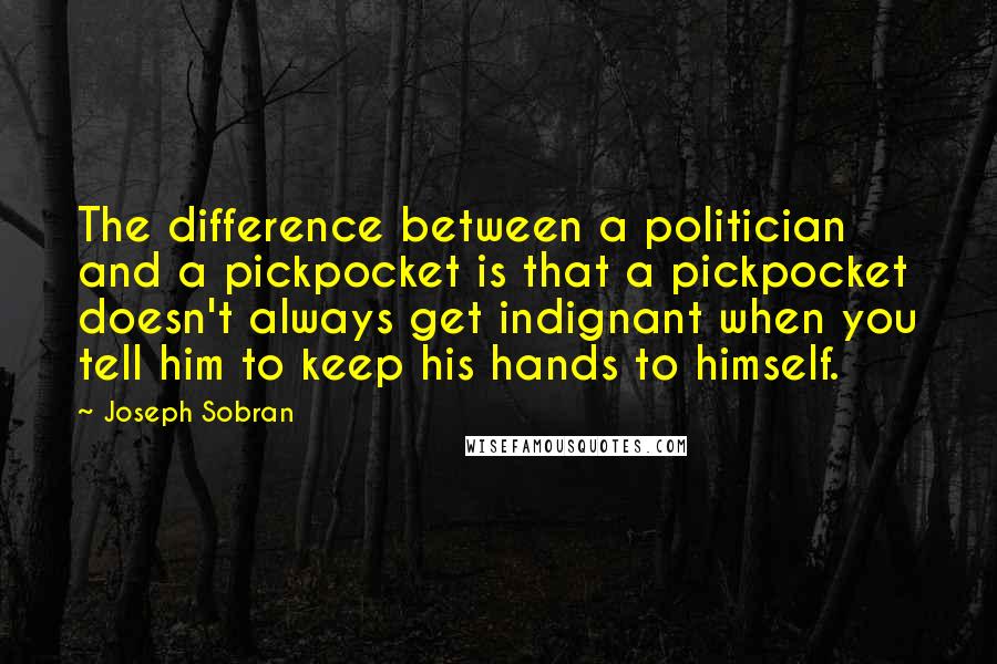 Joseph Sobran Quotes: The difference between a politician and a pickpocket is that a pickpocket doesn't always get indignant when you tell him to keep his hands to himself.