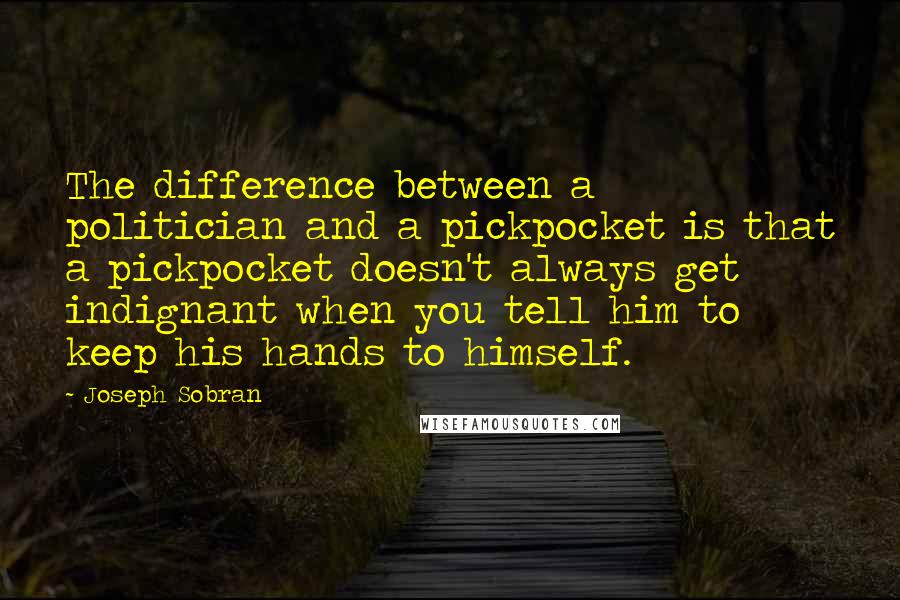 Joseph Sobran Quotes: The difference between a politician and a pickpocket is that a pickpocket doesn't always get indignant when you tell him to keep his hands to himself.