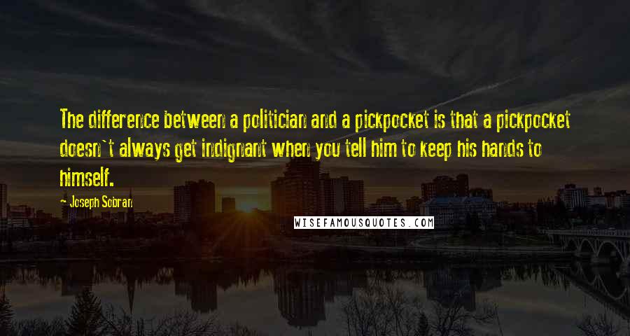 Joseph Sobran Quotes: The difference between a politician and a pickpocket is that a pickpocket doesn't always get indignant when you tell him to keep his hands to himself.