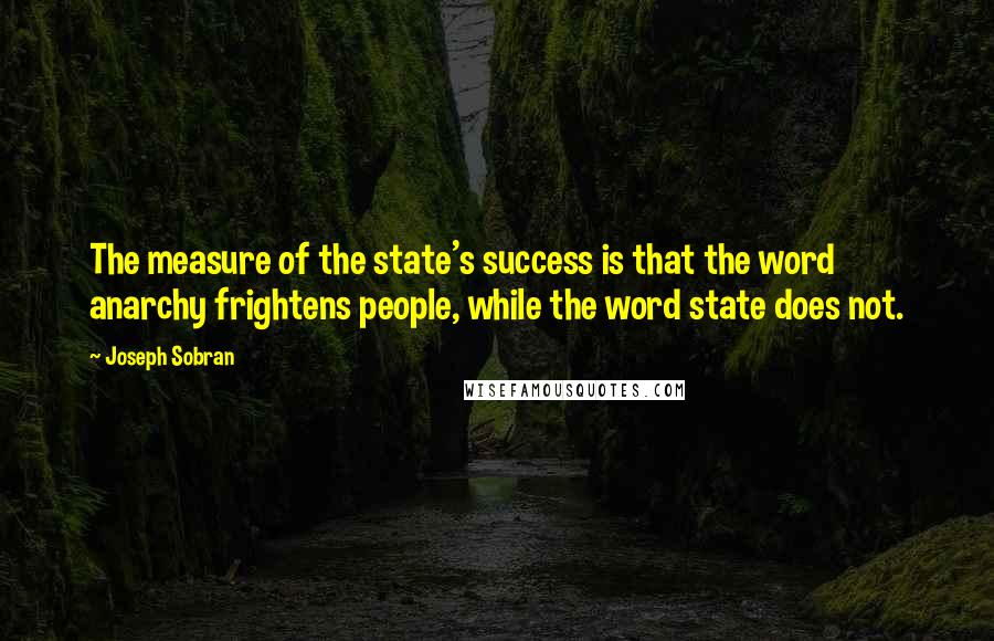 Joseph Sobran Quotes: The measure of the state's success is that the word anarchy frightens people, while the word state does not.
