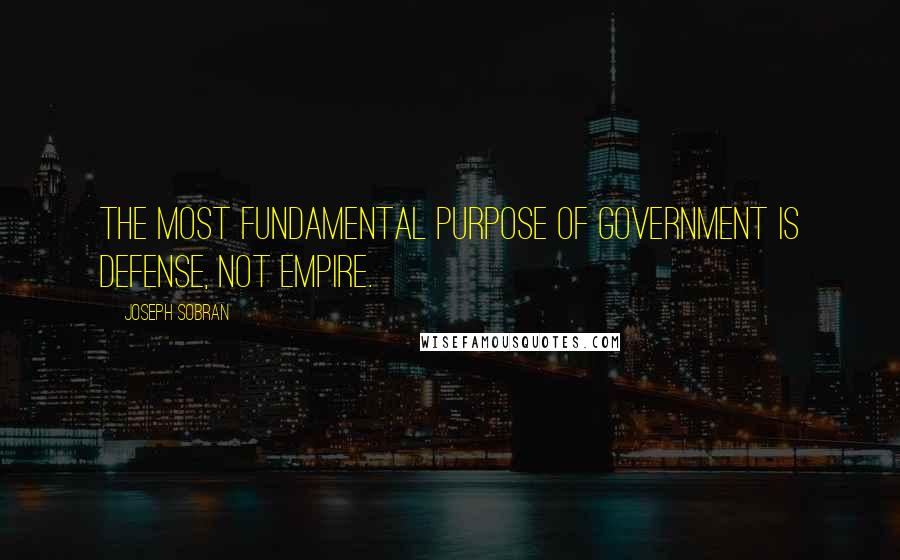 Joseph Sobran Quotes: The most fundamental purpose of government is defense, not empire.