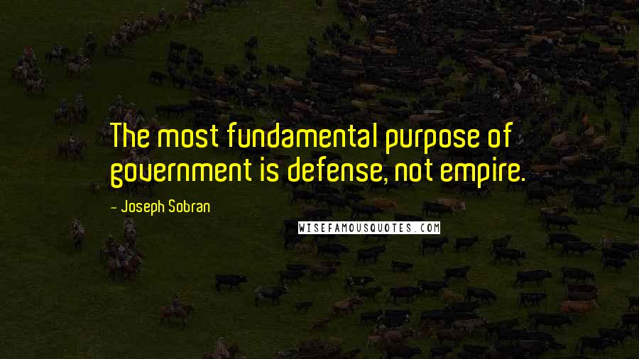 Joseph Sobran Quotes: The most fundamental purpose of government is defense, not empire.