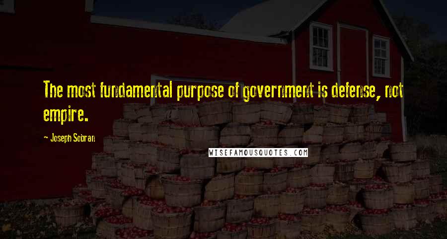 Joseph Sobran Quotes: The most fundamental purpose of government is defense, not empire.