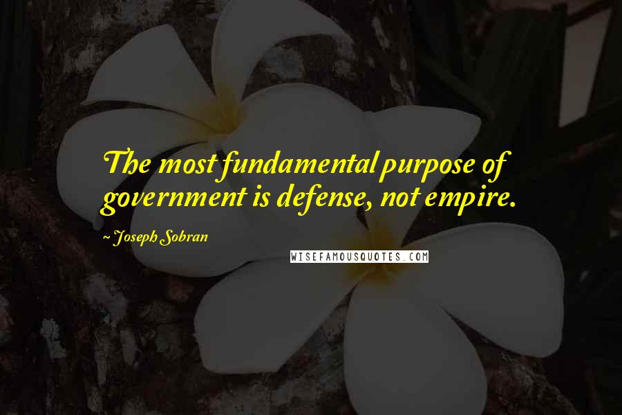 Joseph Sobran Quotes: The most fundamental purpose of government is defense, not empire.