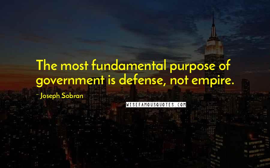 Joseph Sobran Quotes: The most fundamental purpose of government is defense, not empire.