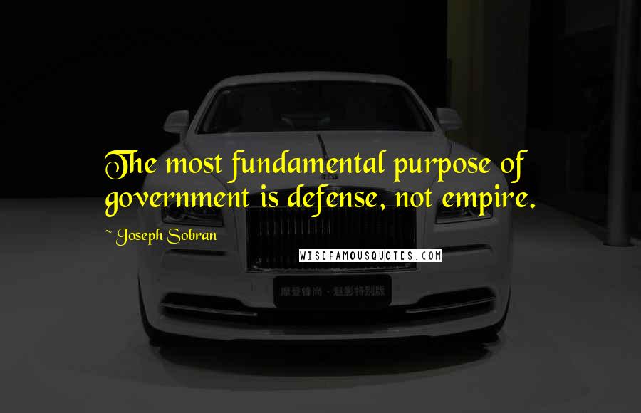 Joseph Sobran Quotes: The most fundamental purpose of government is defense, not empire.