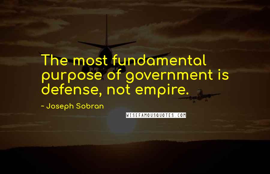 Joseph Sobran Quotes: The most fundamental purpose of government is defense, not empire.