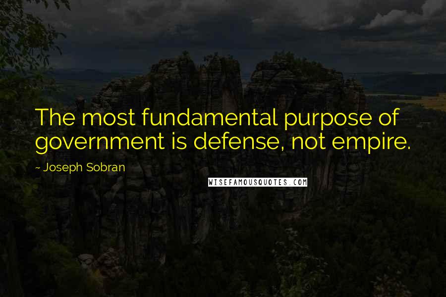 Joseph Sobran Quotes: The most fundamental purpose of government is defense, not empire.