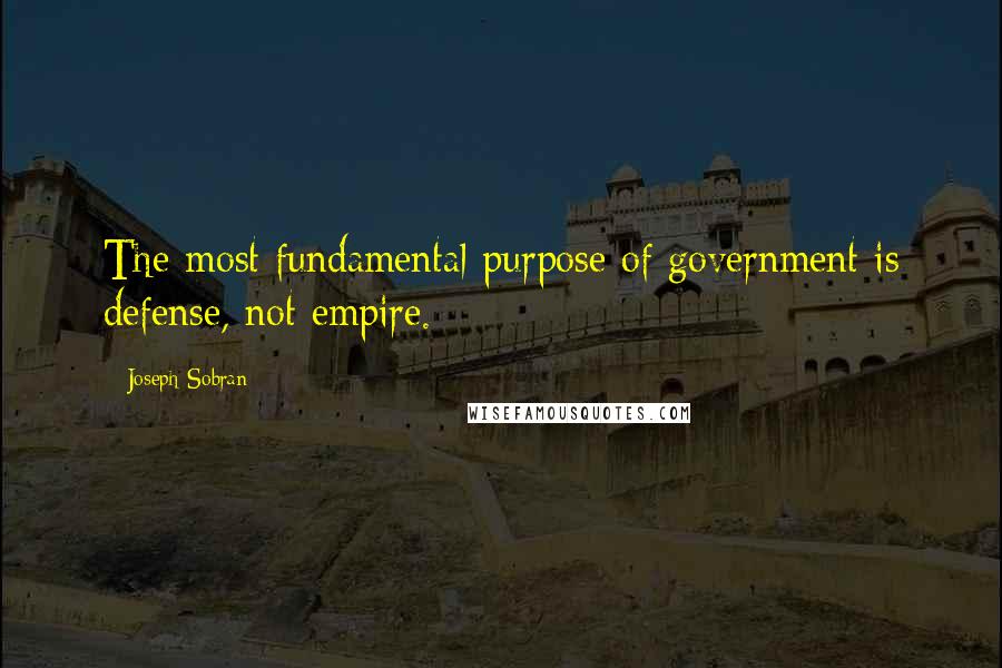 Joseph Sobran Quotes: The most fundamental purpose of government is defense, not empire.