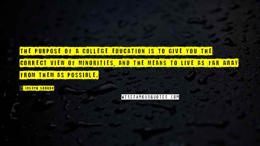 Joseph Sobran Quotes: The purpose of a college education is to give you the correct view of minorities, and the means to live as far away from them as possible.