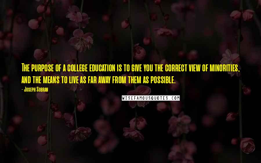 Joseph Sobran Quotes: The purpose of a college education is to give you the correct view of minorities, and the means to live as far away from them as possible.