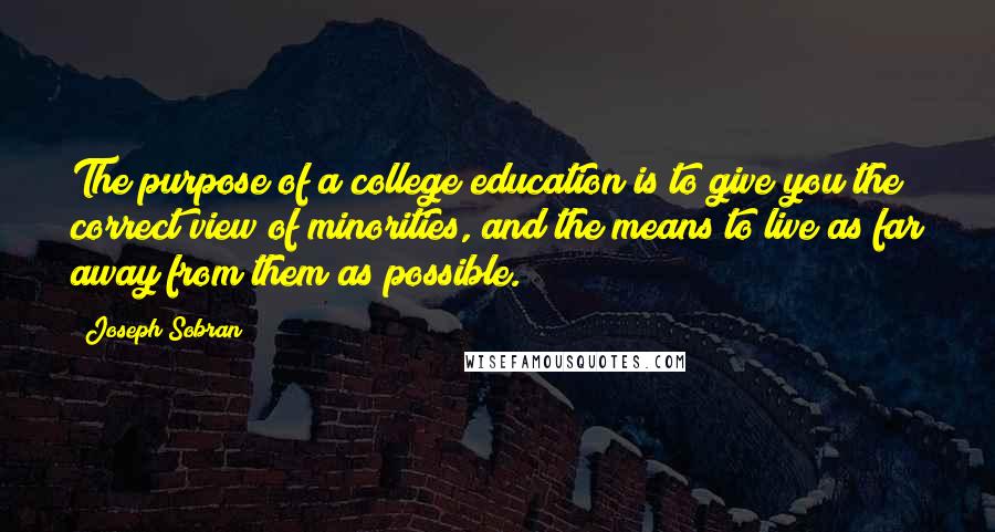 Joseph Sobran Quotes: The purpose of a college education is to give you the correct view of minorities, and the means to live as far away from them as possible.