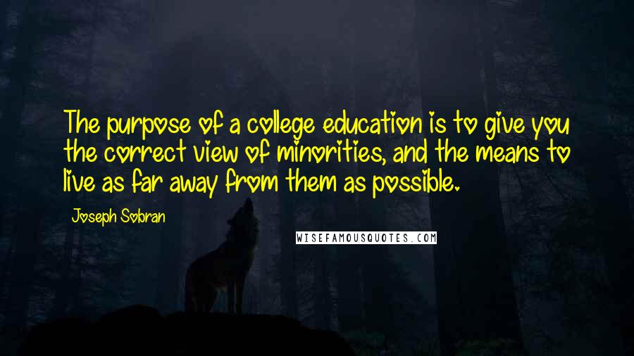 Joseph Sobran Quotes: The purpose of a college education is to give you the correct view of minorities, and the means to live as far away from them as possible.