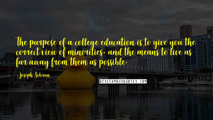 Joseph Sobran Quotes: The purpose of a college education is to give you the correct view of minorities, and the means to live as far away from them as possible.