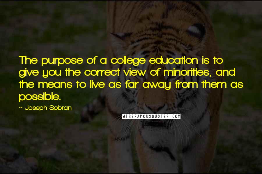 Joseph Sobran Quotes: The purpose of a college education is to give you the correct view of minorities, and the means to live as far away from them as possible.