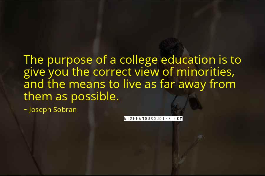 Joseph Sobran Quotes: The purpose of a college education is to give you the correct view of minorities, and the means to live as far away from them as possible.